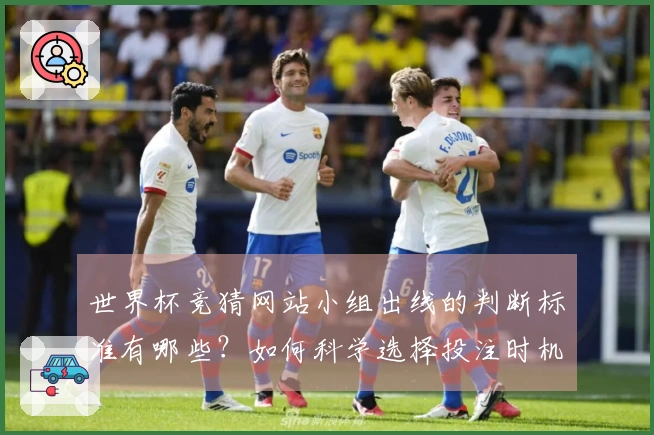 世界杯竞猜网站小组出线的判断标准有哪些？如何科学选择投注时机？