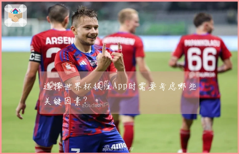 选择世界杯投注App时需要考虑哪些关键因素？