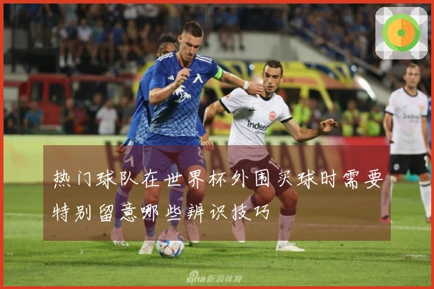热门球队在世界杯外围买球时需要特别留意哪些辨识技巧