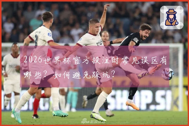 2026世界杯官方投注时常见误区有哪些？如何避免踩坑？