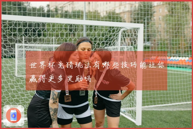 世界杯竞猜玩法有哪些技巧能让你赢得更多奖励吗