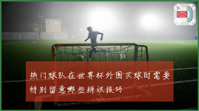 热门球队在世界杯外围买球时需要特别留意哪些辨识技巧